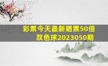 彩票今天最新晒票50倍双色球2023050期