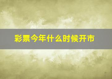 彩票今年什么时候开市