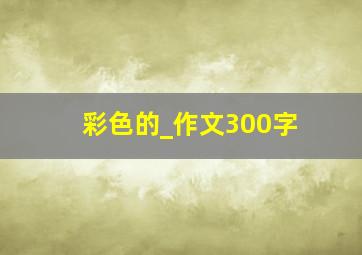 彩色的_作文300字