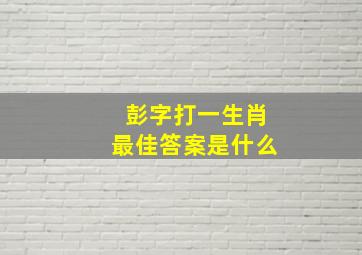 彭字打一生肖最佳答案是什么