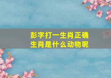 彭字打一生肖正确生肖是什么动物呢