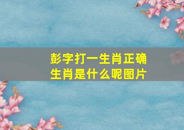 彭字打一生肖正确生肖是什么呢图片