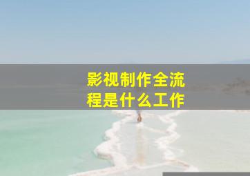 影视制作全流程是什么工作