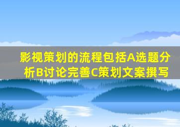 影视策划的流程包括A选题分析B讨论完善C策划文案撰写