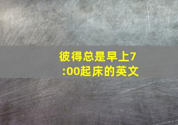 彼得总是早上7:00起床的英文