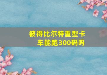 彼得比尔特重型卡车能跑300码吗