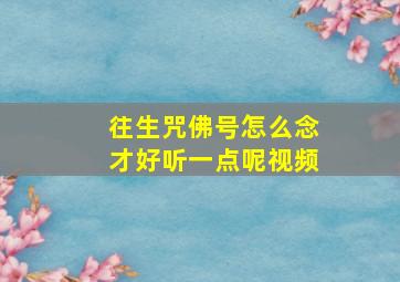 往生咒佛号怎么念才好听一点呢视频