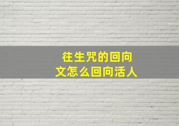 往生咒的回向文怎么回向活人