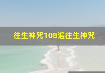 往生神咒108遍往生神咒