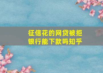 征信花的网贷被拒银行能下款吗知乎