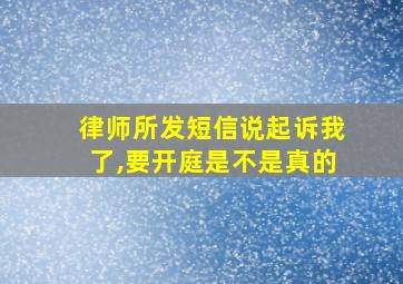 律师所发短信说起诉我了,要开庭是不是真的