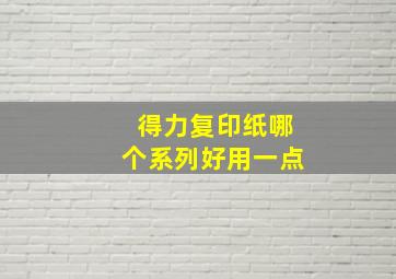 得力复印纸哪个系列好用一点