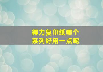 得力复印纸哪个系列好用一点呢