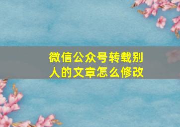 微信公众号转载别人的文章怎么修改