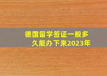 德国留学签证一般多久能办下来2023年