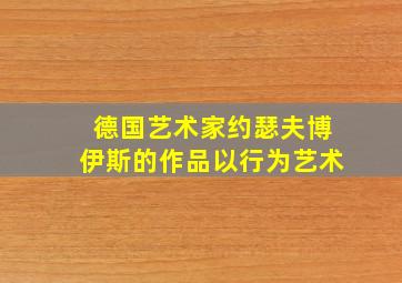 德国艺术家约瑟夫博伊斯的作品以行为艺术