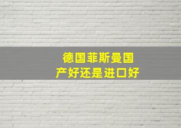 德国菲斯曼国产好还是进口好