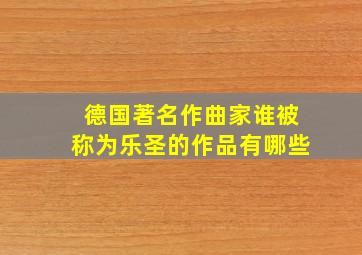 德国著名作曲家谁被称为乐圣的作品有哪些