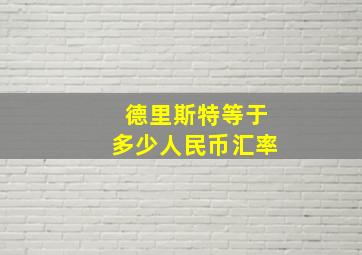 德里斯特等于多少人民币汇率