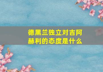 德黑兰独立对吉阿赫利的态度是什么