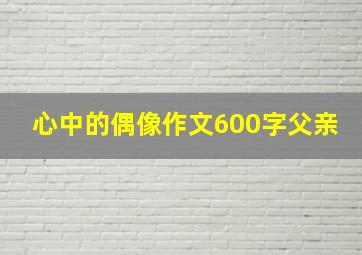 心中的偶像作文600字父亲