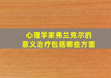 心理学家弗兰克尔的意义治疗包括哪些方面