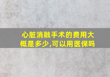 心脏消融手术的费用大概是多少,可以用医保吗