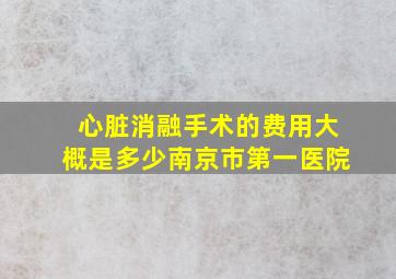 心脏消融手术的费用大概是多少南京市第一医院