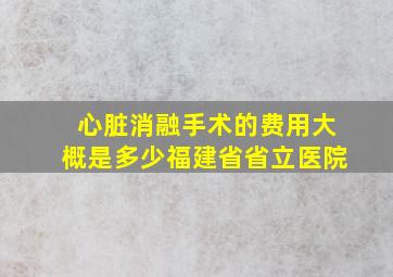 心脏消融手术的费用大概是多少福建省省立医院