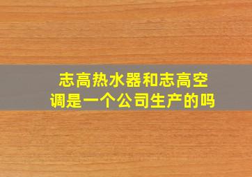 志高热水器和志高空调是一个公司生产的吗