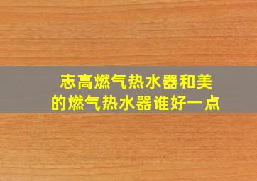 志高燃气热水器和美的燃气热水器谁好一点