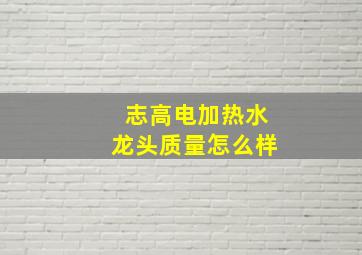 志高电加热水龙头质量怎么样