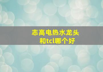 志高电热水龙头和tcl哪个好