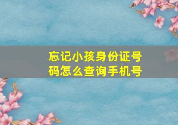 忘记小孩身份证号码怎么查询手机号