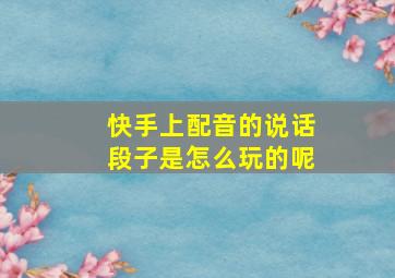 快手上配音的说话段子是怎么玩的呢