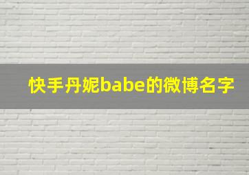 快手丹妮babe的微博名字