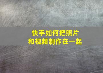 快手如何把照片和视频制作在一起