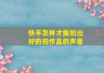 快手怎样才能拍出好的拍作品的声音