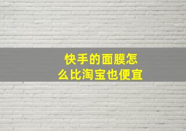 快手的面膜怎么比淘宝也便宜