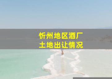 忻州地区酒厂土地出让情况