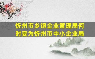 忻州市乡镇企业管理局何时变为忻州市中小企业局