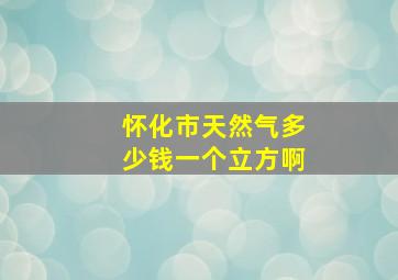 怀化市天然气多少钱一个立方啊