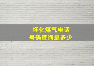 怀化煤气电话号码查询是多少