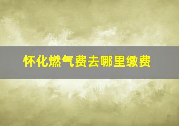 怀化燃气费去哪里缴费