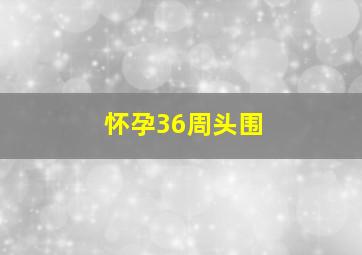 怀孕36周头围