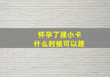 怀孕了建小卡什么时候可以建