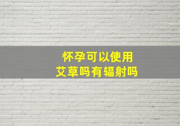 怀孕可以使用艾草吗有辐射吗