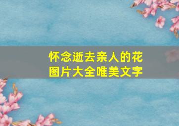 怀念逝去亲人的花图片大全唯美文字