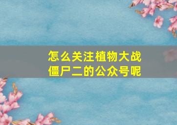 怎么关注植物大战僵尸二的公众号呢