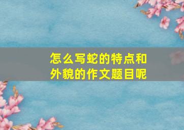 怎么写蛇的特点和外貌的作文题目呢